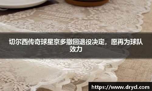 切尔西传奇球星京多撤回退役决定，愿再为球队效力